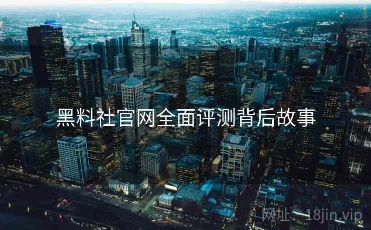 黑料社官网全面评测背后故事