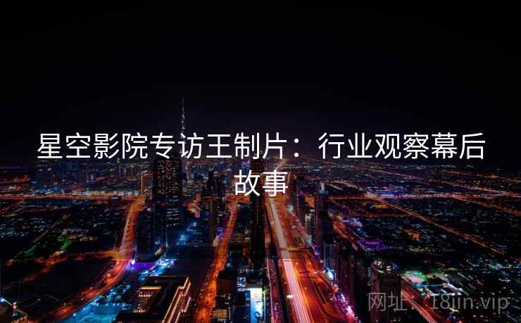 星空影院专访王制片：行业观察幕后故事