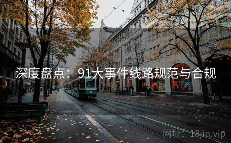 深度盘点：91大事件线路规范与合规